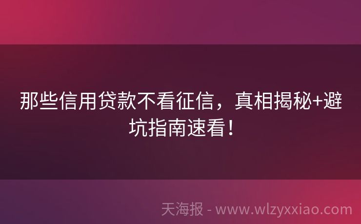那些信用贷款不看征信，真相揭秘+避坑指南速看！