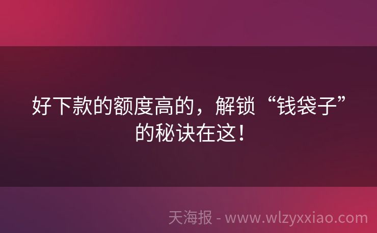 好下款的额度高的，解锁“钱袋子”的秘诀在这！