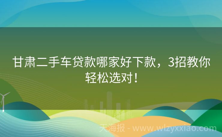 甘肃二手车贷款哪家好下款，3招教你轻松选对！