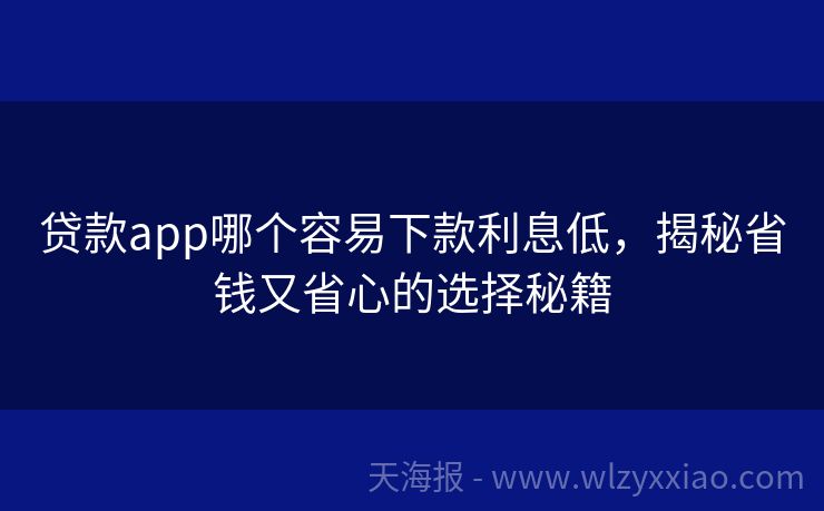贷款app哪个容易下款利息低，揭秘省钱又省心的选择秘籍