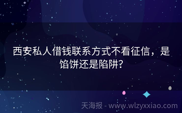 西安私人借钱联系方式不看征信，是馅饼还是陷阱？