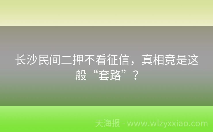 长沙民间二押不看征信，真相竟是这般“套路”？