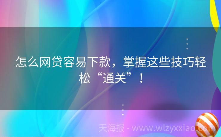 怎么网贷容易下款，掌握这些技巧轻松“通关”！