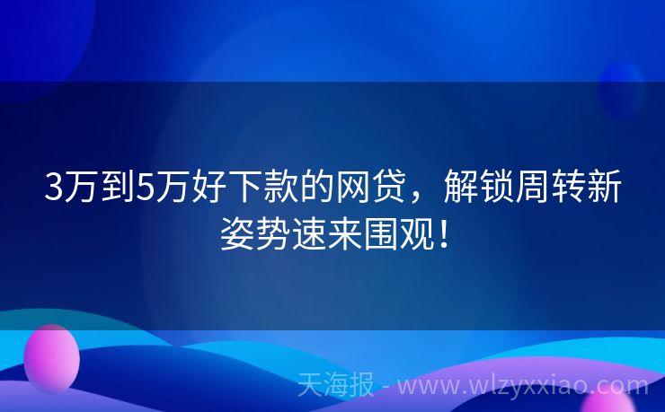 3万到5万好下款的网贷，解锁周转新姿势速来围观！