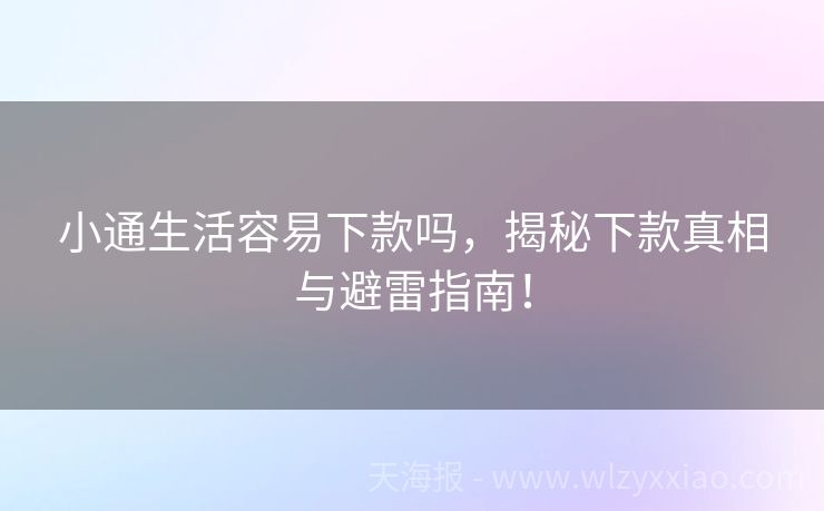 小通生活容易下款吗，揭秘下款真相与避雷指南！