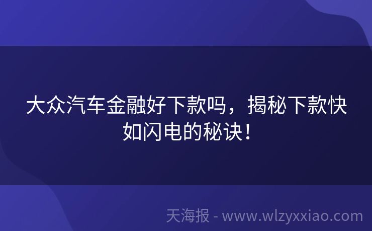 大众汽车金融好下款吗，揭秘下款快如闪电的秘诀！
