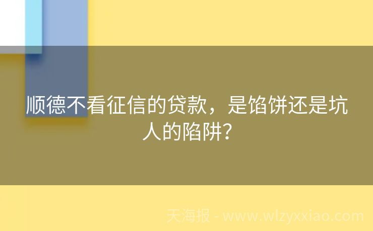 顺德不看征信的贷款，是馅饼还是坑人的陷阱？