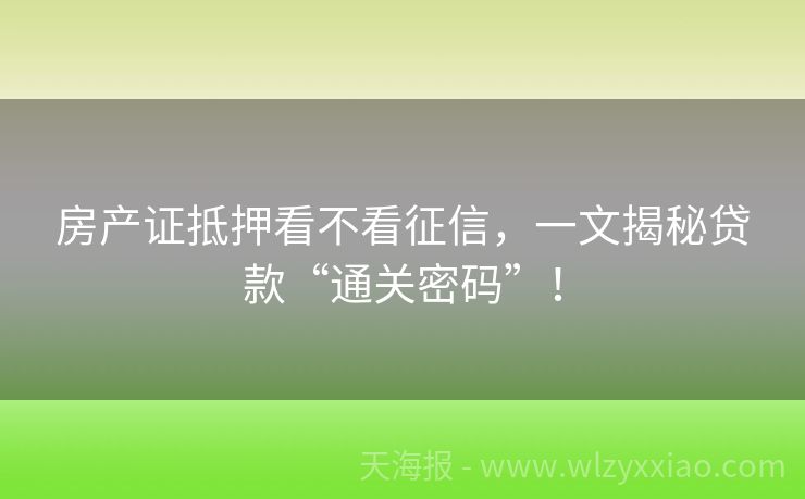 房产证抵押看不看征信，一文揭秘贷款“通关密码”！