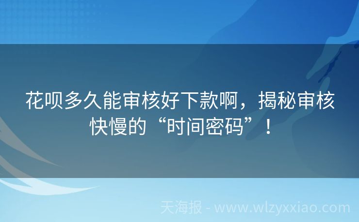 花呗多久能审核好下款啊，揭秘审核快慢的“时间密码”！