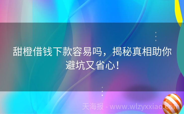 甜橙借钱下款容易吗，揭秘真相助你避坑又省心！