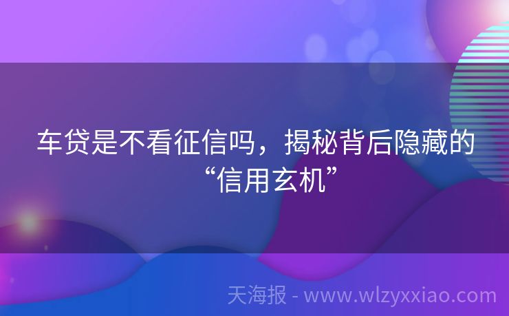 车贷是不看征信吗，揭秘背后隐藏的“信用玄机”