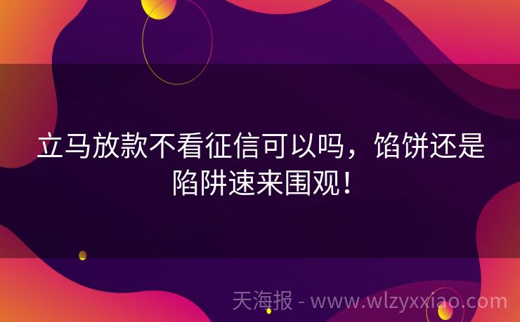 立马放款不看征信可以吗，馅饼还是陷阱速来围观！