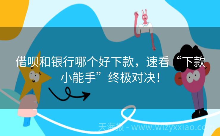 借呗和银行哪个好下款，速看“下款小能手”终极对决！