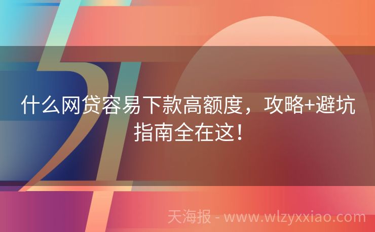 什么网贷容易下款高额度，攻略+避坑指南全在这！