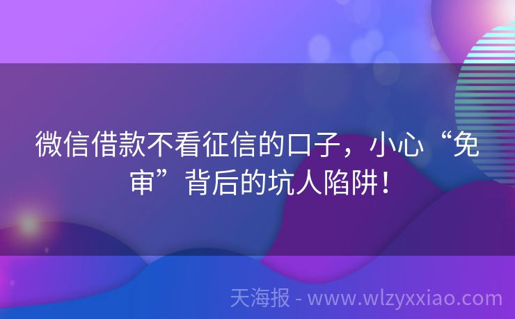 微信借款不看征信的口子，小心“免审”背后的坑人陷阱！
