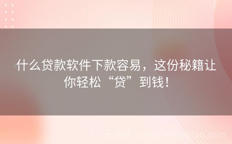 什么贷款软件下款容易，这份秘籍让你轻松“贷”到钱！