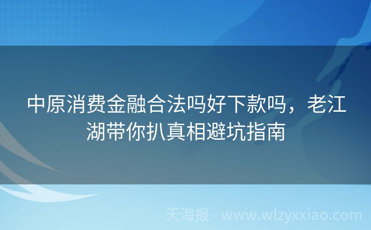 中原消费金融合法吗好下款吗，老江湖带你扒真相避坑指南