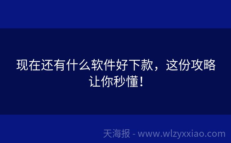现在还有什么软件好下款，这份攻略让你秒懂！