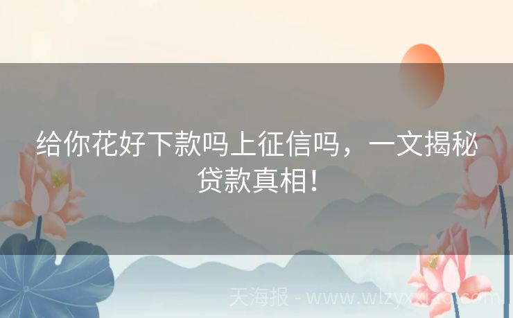 给你花好下款吗上征信吗，一文揭秘贷款真相！