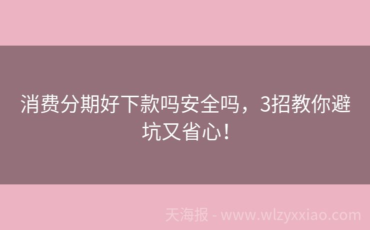消费分期好下款吗安全吗，3招教你避坑又省心！