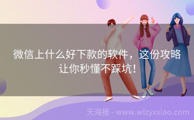微信上什么好下款的软件，这份攻略让你秒懂不踩坑！