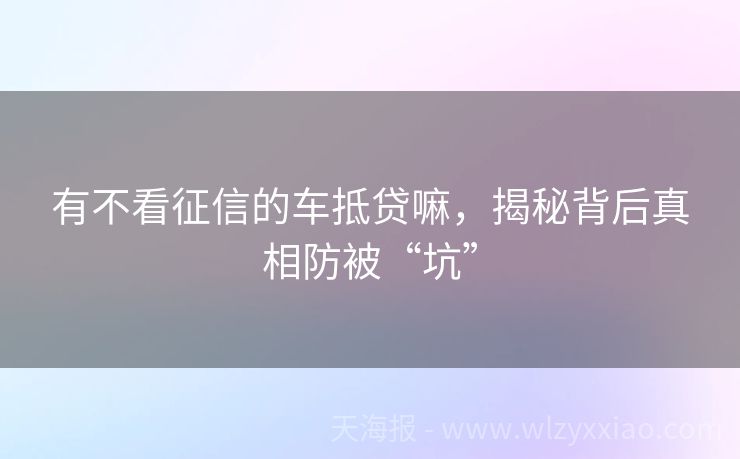 有不看征信的车抵贷嘛，揭秘背后真相防被“坑”