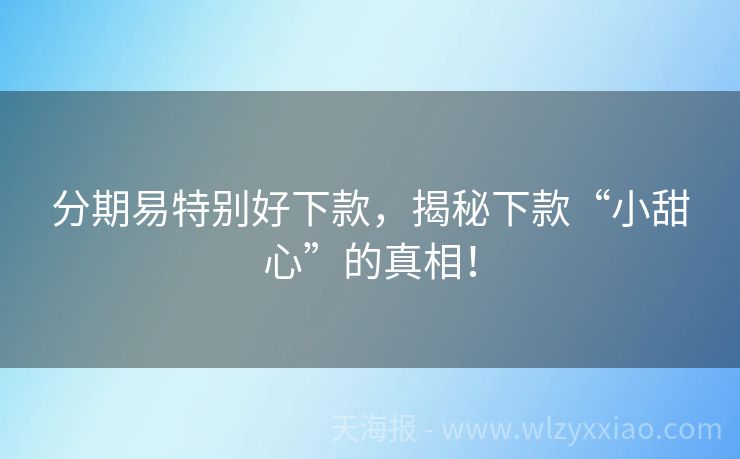 分期易特别好下款，揭秘下款“小甜心”的真相！