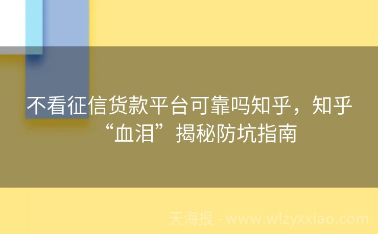 不看征信货款平台可靠吗知乎，知乎“血泪”揭秘防坑指南