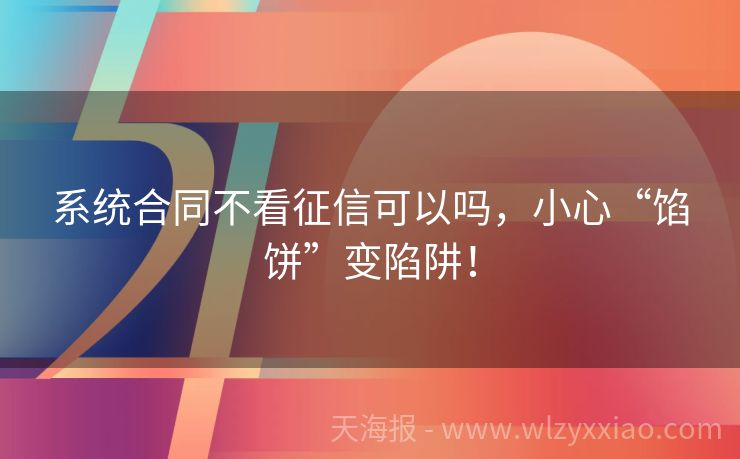 系统合同不看征信可以吗，小心“馅饼”变陷阱！