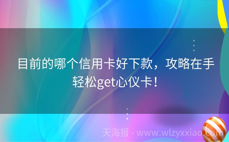 目前的哪个信用卡好下款，攻略在手轻松get心仪卡！