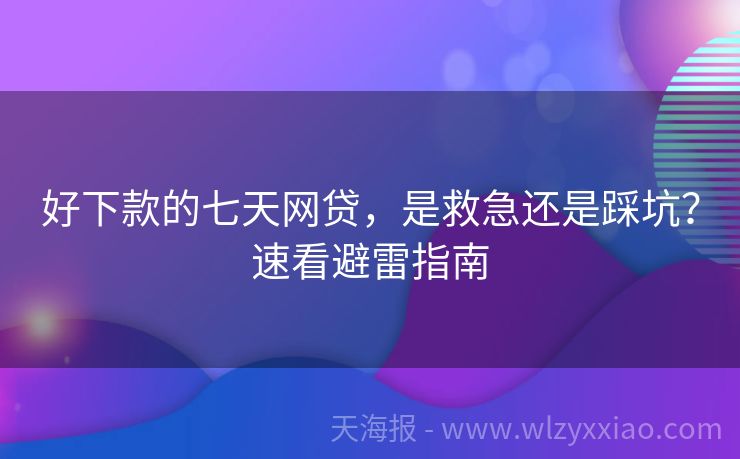 好下款的七天网贷，是救急还是踩坑？速看避雷指南
