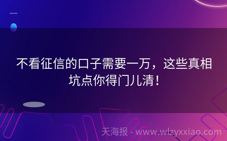不看征信的口子需要一万，这些真相坑点你得门儿清！