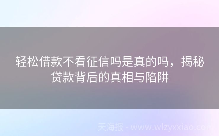 轻松借款不看征信吗是真的吗，揭秘贷款背后的真相与陷阱