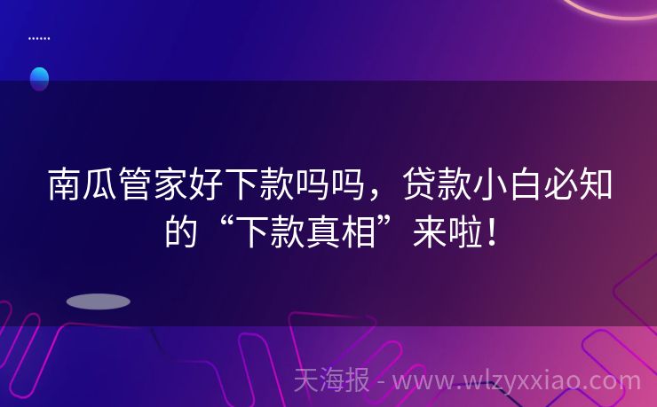 南瓜管家好下款吗吗，贷款小白必知的“下款真相”来啦！