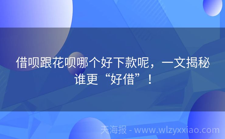 借呗跟花呗哪个好下款呢，一文揭秘谁更“好借”！