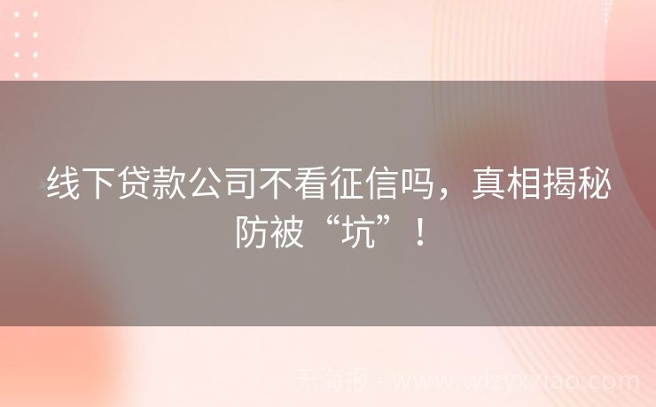 线下贷款公司不看征信吗，真相揭秘防被“坑”！
