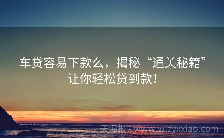 车贷容易下款么，揭秘“通关秘籍”让你轻松贷到款！