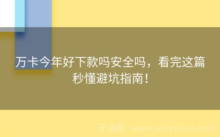 万卡今年好下款吗安全吗，看完这篇秒懂避坑指南！