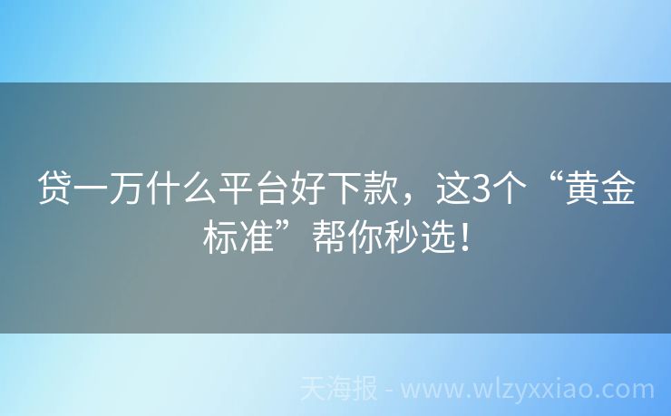 贷一万什么平台好下款，这3个“黄金标准”帮你秒选！