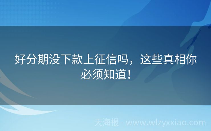 好分期没下款上征信吗，这些真相你必须知道！