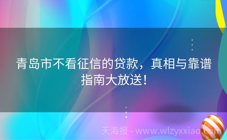 青岛市不看征信的贷款，真相与靠谱指南大放送！