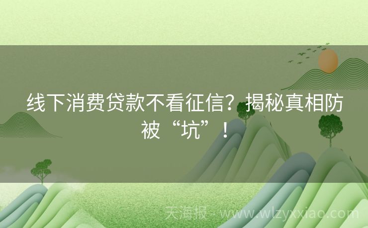 线下消费贷款不看征信？揭秘真相防被“坑”！