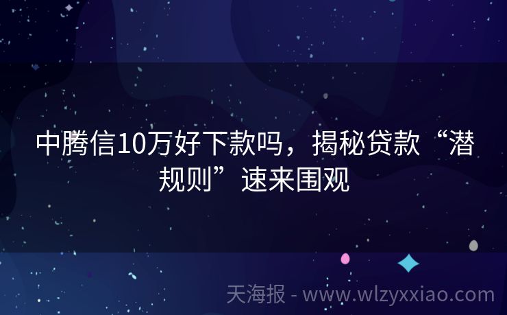 中腾信10万好下款吗，揭秘贷款“潜规则”速来围观