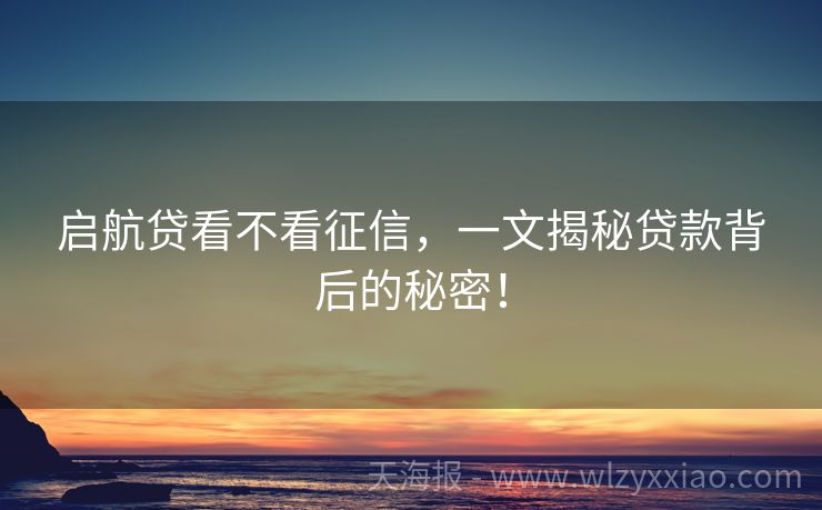 启航贷看不看征信，一文揭秘贷款背后的秘密！
