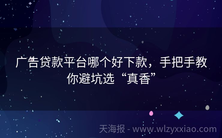 广告贷款平台哪个好下款，手把手教你避坑选“真香”