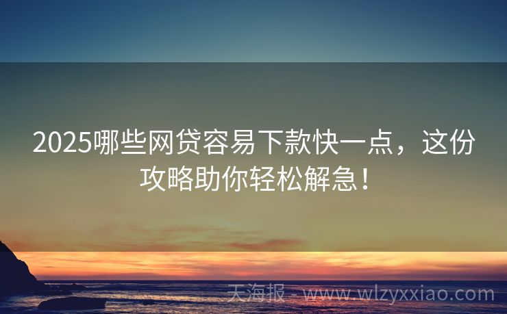 2025哪些网贷容易下款快一点，这份攻略助你轻松解急！