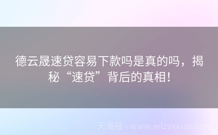德云晟速贷容易下款吗是真的吗，揭秘“速贷”背后的真相！