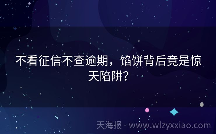 不看征信不查逾期，馅饼背后竟是惊天陷阱？