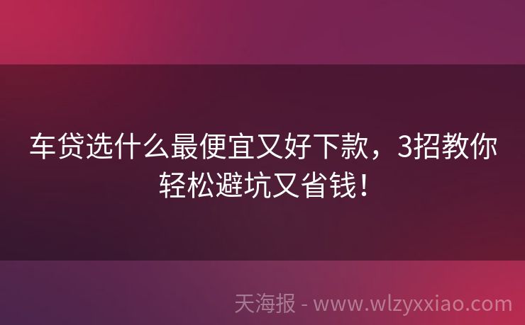 车贷选什么最便宜又好下款，3招教你轻松避坑又省钱！