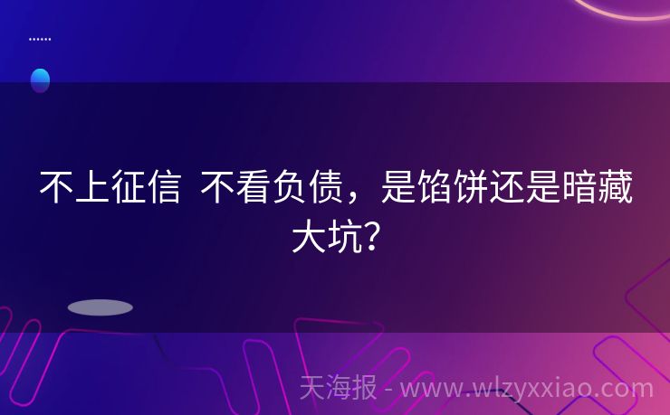 不上征信  不看负债，是馅饼还是暗藏大坑？